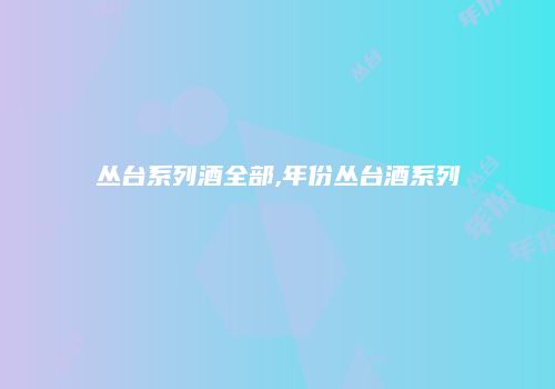 丛台系列酒全部,年份丛台酒系列