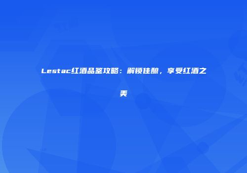 Lestac红酒品鉴攻略：解锁佳酿，享受红酒之美