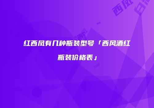 红西凤有几种瓶装型号「西风酒红瓶装价格表」
