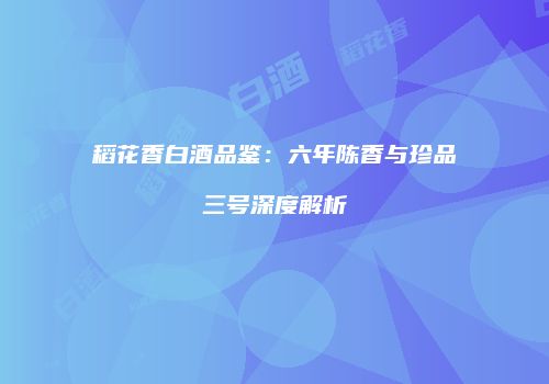稻花香白酒品鉴：六年陈香与珍品三号深度解析