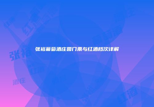 张裕葡萄酒庄园门票与红酒档次详解