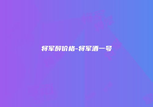 将军醉价格-将军酒一号