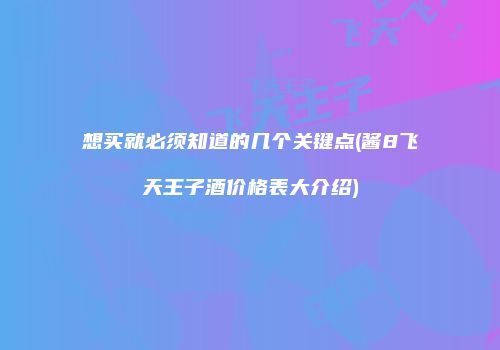 想买就必须知道的几个关键点(酱8飞天王子酒价格表大介绍)