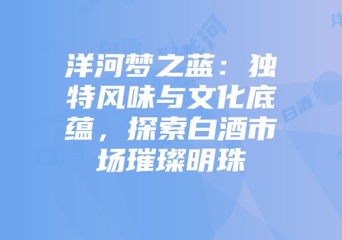 洋河梦之蓝：独特风味与文化底蕴，探索白酒市场璀璨明珠
