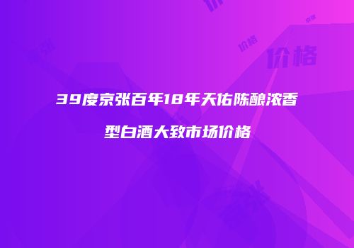 39度京张百年18年天佑陈酿浓香型白酒大致市场价格