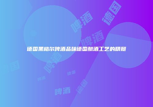 德国黑格尔啤酒品味德国酿酒工艺的精髓