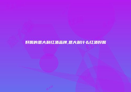 好喝的意大利红酒品牌,意大利什么红酒好喝