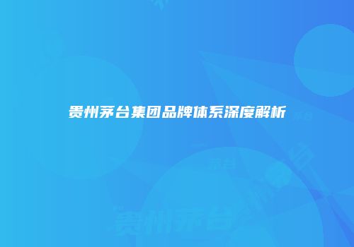 贵州茅台集团品牌体系深度解析