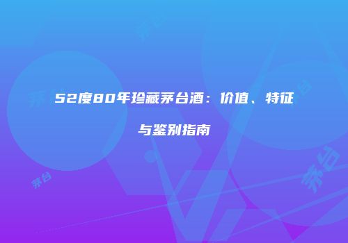 52度80年珍藏茅台酒：价值、特征与鉴别指南