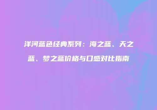 洋河蓝色经典系列：海之蓝、天之蓝、梦之蓝价格与口感对比指南