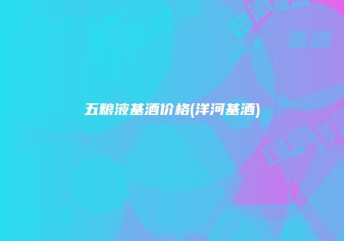 五粮液基酒价格(洋河基酒)