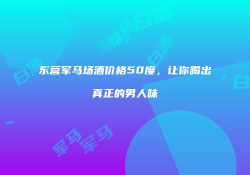 东营军马场酒价格50度，让你喝出真正的男人味