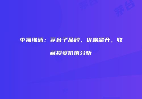 中福缘酒：茅台子品牌，价格攀升，收藏投资价值分析