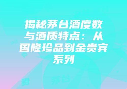 揭秘茅台酒度数与酒质特点：从国隆珍品到金贵宾系列