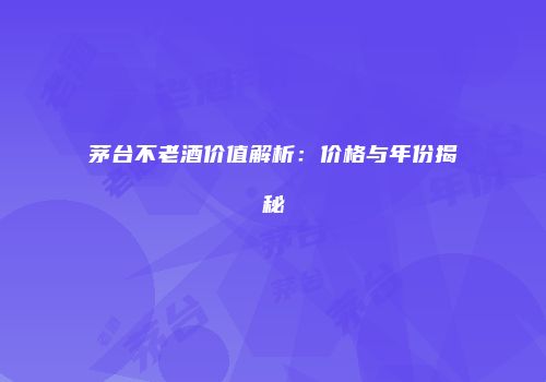 茅台不老酒价值解析：价格与年份揭秘