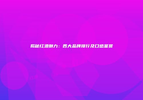 揭秘红酒魅力：各大品牌排行及口感鉴赏