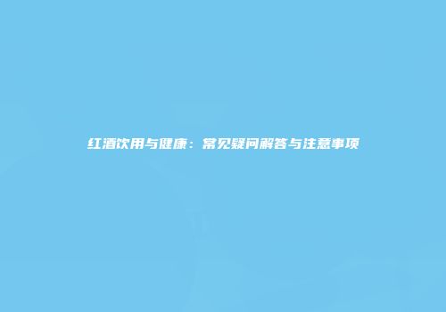 红酒饮用与健康：常见疑问解答与注意事项