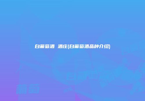 白葡萄酒 酒庄(白葡萄酒品种介绍)