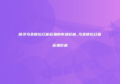 探寻马桑德拉红葡萄酒的市场价格_马桑德拉红葡萄酒价格