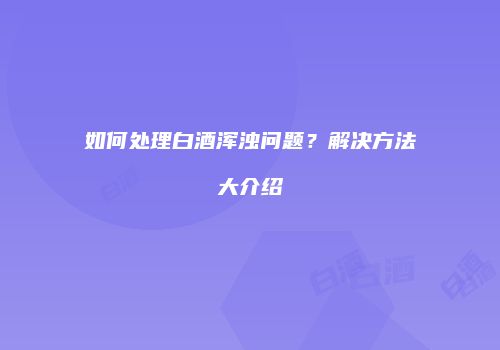 如何处理白酒浑浊问题？解决方法大介绍