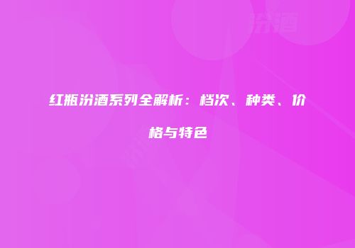 红瓶汾酒系列全解析：档次、种类、价格与特色