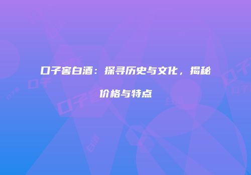 口子窖白酒：探寻历史与文化，揭秘价格与特点