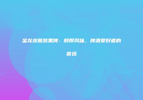 金龙泉瓶装黑啤：醇厚风味，啤酒爱好者的首选