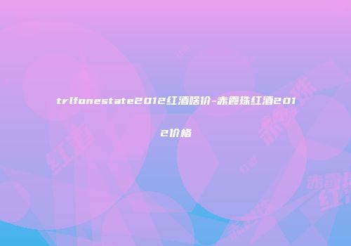 trlfonestate2012红酒啥价-赤霞珠红酒2012价格