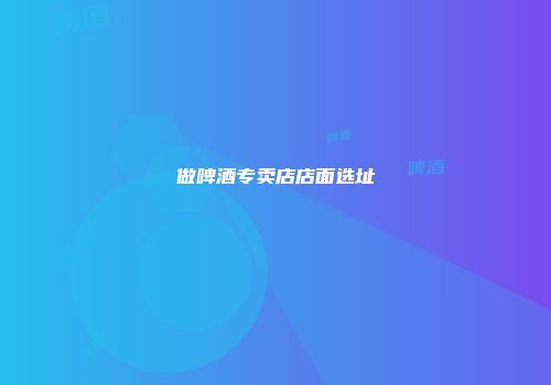 做啤酒专卖店店面选址