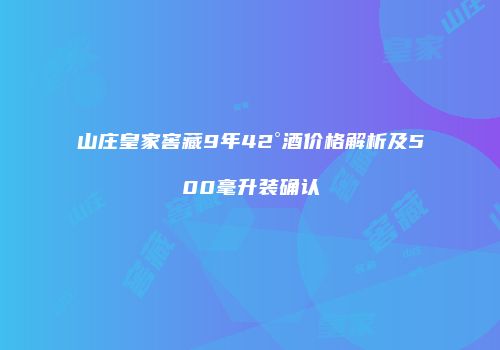 山庄皇家窖藏9年42°酒价格解析及500毫升装确认