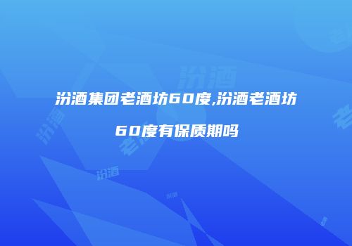 汾酒集团老酒坊60度,汾酒老酒坊60度有保质期吗
