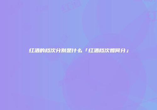 红酒的档次分别是什么「红酒档次如何分」