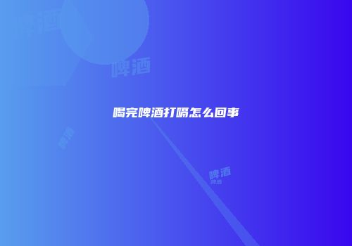 喝完啤酒打嗝怎么回事