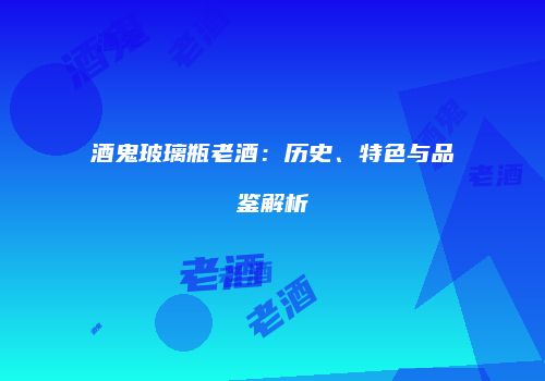 酒鬼玻璃瓶老酒：历史、特色与品鉴解析