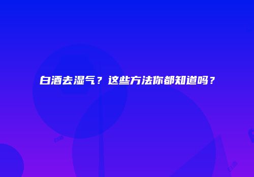 白酒去湿气？这些方法你都知道吗？