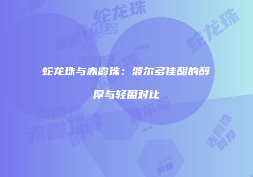 蛇龙珠与赤霞珠：波尔多佳酿的醇厚与轻盈对比