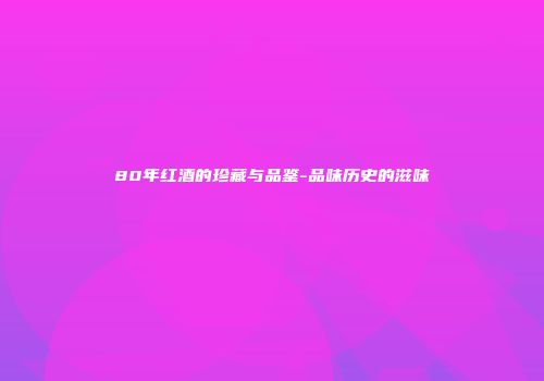 80年红酒的珍藏与品鉴-品味历史的滋味