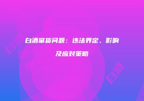 白酒窜货问题：违法界定、影响及应对策略