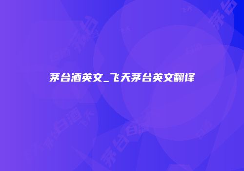 茅台酒英文_飞天茅台英文翻译