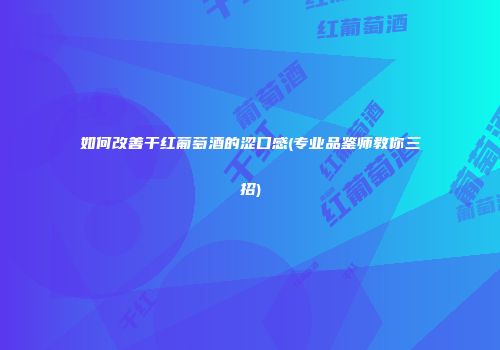 如何改善干红葡萄酒的涩口感(专业品鉴师教你三招)