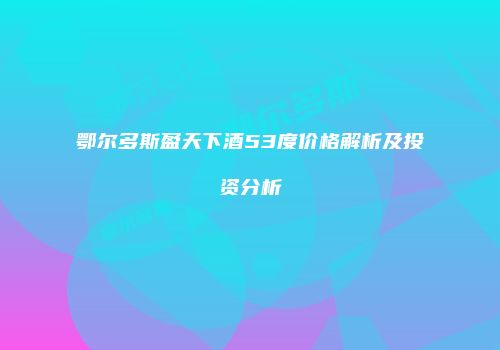 鄂尔多斯盈天下酒53度价格解析及投资分析