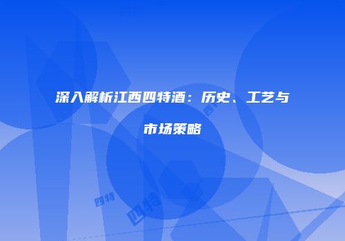 深入解析江西四特酒：历史、工艺与市场策略