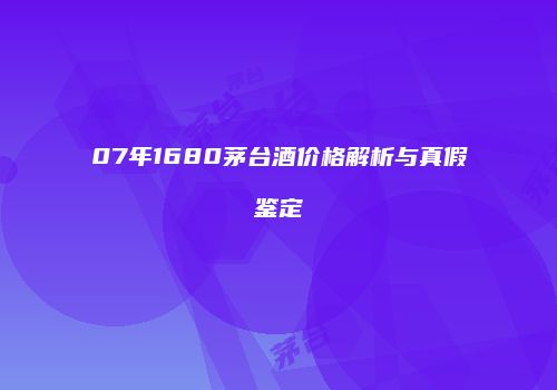 07年1680茅台酒价格解析与真假鉴定