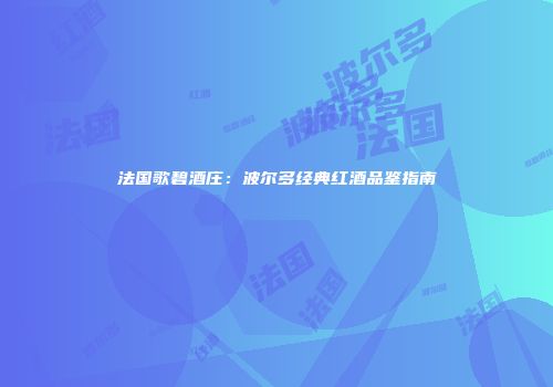 法国歌碧酒庄：波尔多经典红酒品鉴指南