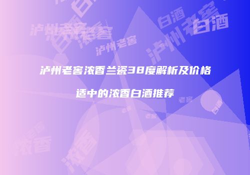 泸州老窖浓香兰瓷38度解析及价格适中的浓香白酒推荐