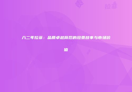 八二年拉菲：品质卓越背后的珍贵故事与市场价值