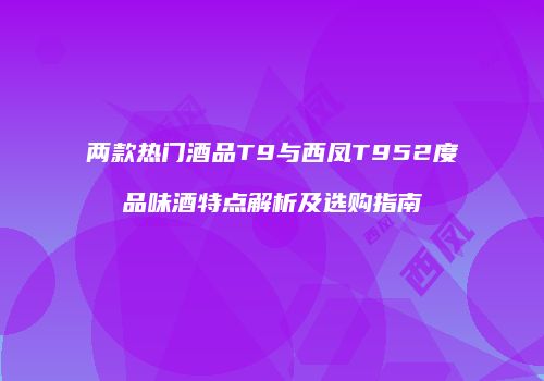 两款热门酒品T9与西凤T952度品味酒特点解析及选购指南