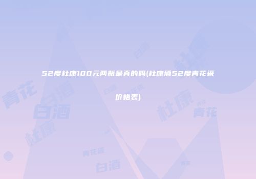52度杜康100元两瓶是真的吗(杜康酒52度青花瓷价格表)