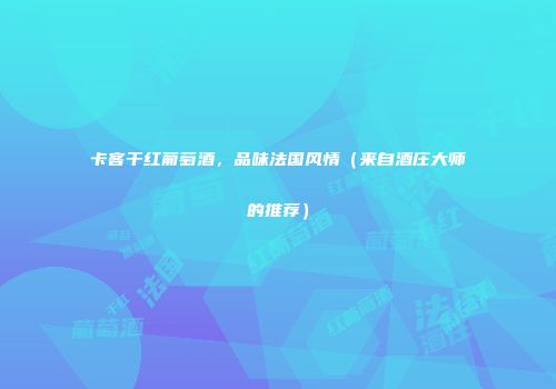 卡客干红葡萄酒，品味法国风情（来自酒庄大师的推荐）