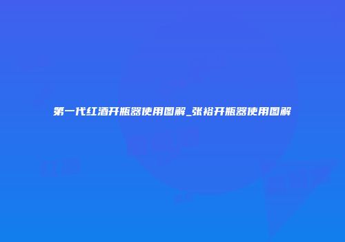 第一代红酒开瓶器使用图解_张裕开瓶器使用图解